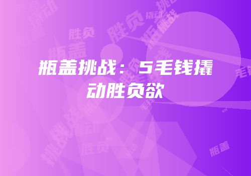瓶盖挑战：5毛钱撬动胜负欲