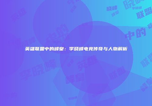 英雄联盟中的峰皇：李晓峰电竞传奇与人物解析