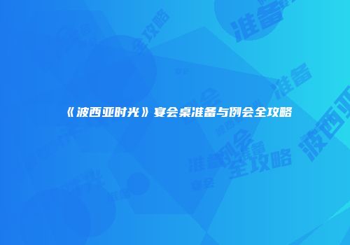 《波西亚时光》宴会桌准备与例会全攻略