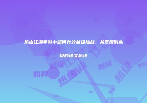 热血江湖手游中如何有效越级挑战：从低级到高级的通关秘诀