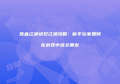 热血江湖初见江湖攻略:新手玩家如何在游戏中结交朋友