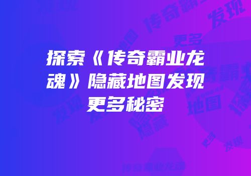 探索《传奇霸业龙魂》隐藏地图发现更多秘密