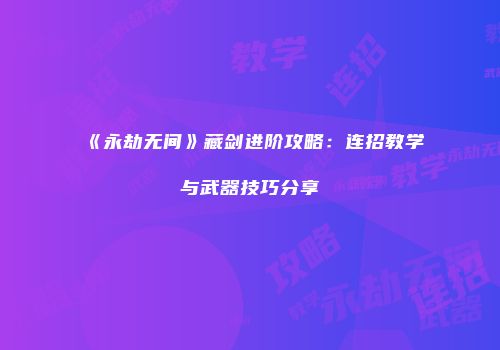 《永劫无间》藏剑进阶攻略：连招教学与武器技巧分享