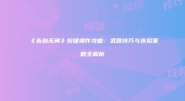 《永劫无间》按键操作攻略：武器技巧与连招策略全解析