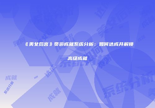 《美女后宫》页游成就系统分析：如何达成并解锁高级成就