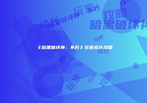 《暗黑破坏神：不朽》玩家成长攻略