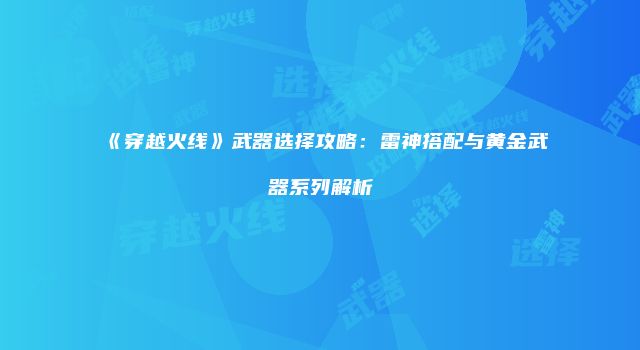 《穿越火线》武器选择攻略：雷神搭配与黄金武器系列解析