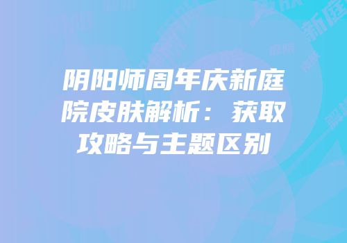 阴阳师周年庆新庭院皮肤解析：获取攻略与主题区别