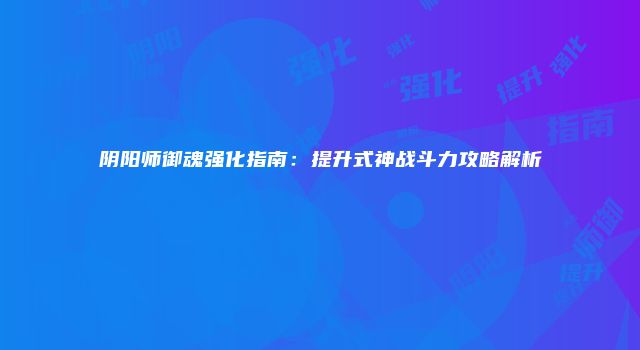 阴阳师御魂强化指南：提升式神战斗力攻略解析