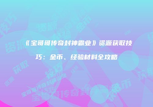 《宝哥哥传奇封神霸业》资源获取技巧：金币、经验材料全攻略