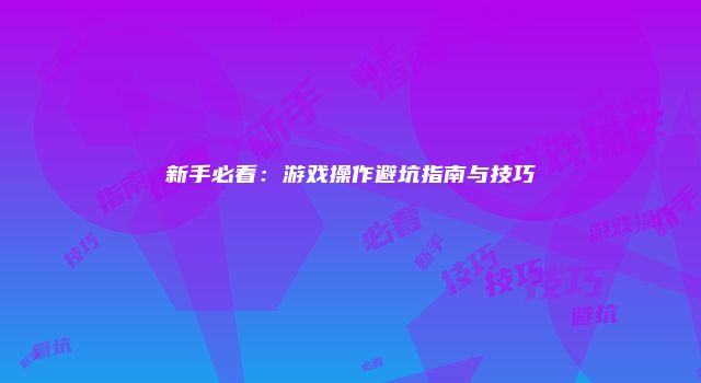 新手必看：游戏操作避坑指南与技巧