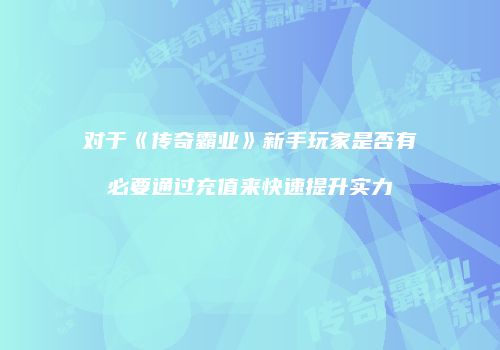 对于《传奇霸业》新手玩家是否有必要通过充值来快速提升实力