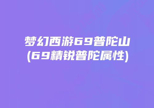梦幻西游69普陀山(69精锐普陀属性)