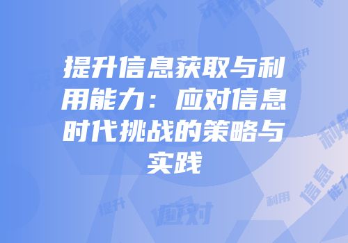 提升信息获取与利用能力：应对信息时代挑战的策略与实践