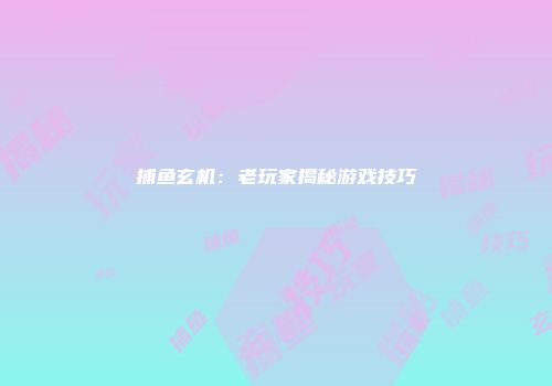 捕鱼玄机：老玩家揭秘游戏技巧