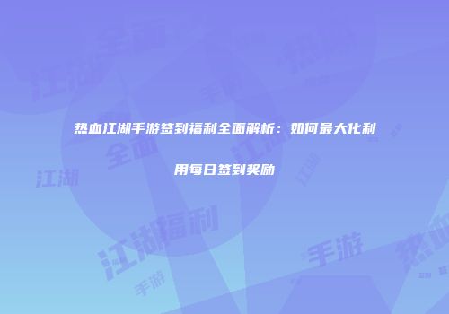 热血江湖手游签到福利全面解析：如何最大化利用每日签到奖励