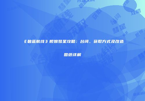《碧蓝航线》舰娘彗星攻略：台词、获取方式及改造图纸详解
