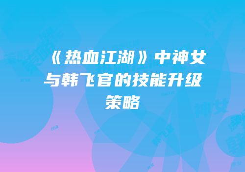 《热血江湖》中神女与韩飞官的技能升级策略