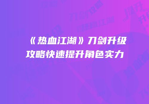 《热血江湖》刀剑升级攻略快速提升角色实力