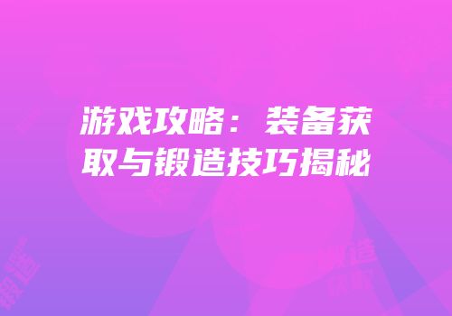 游戏攻略：装备获取与锻造技巧揭秘