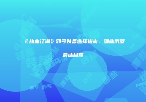 《热血江湖》邪弓装备选择指南：哪些武器最适合你
