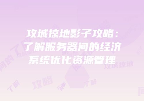 攻城掠地影子攻略：了解服务器间的经济系统优化资源管理