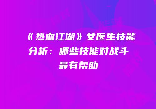 《热血江湖》女医生技能分析：哪些技能对战斗最有帮助