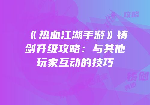 《热血江湖手游》铸剑升级攻略:与其他玩家互动的技巧
