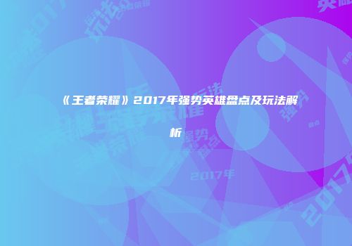 《王者荣耀》2017年强势英雄盘点及玩法解析