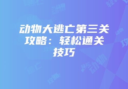 动物大逃亡第三关攻略：轻松通关技巧