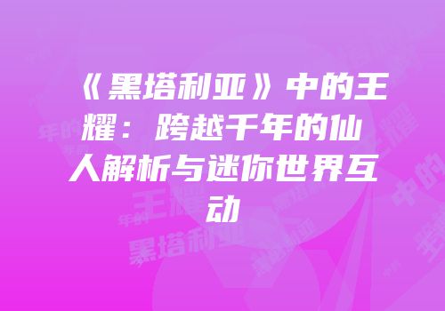 《黑塔利亚》中的王耀：跨越千年的仙人解析与迷你世界互动
