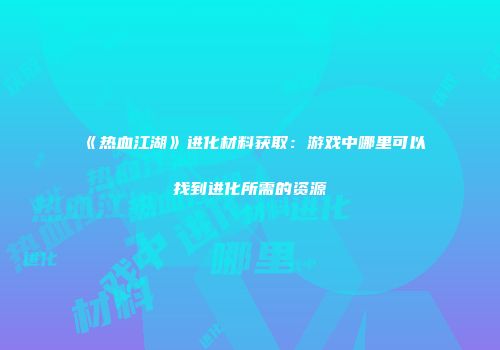 《热血江湖》进化材料获取：游戏中哪里可以找到进化所需的资源