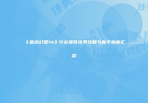 《最终幻想14》行会理符任务攻略与新手指南汇总