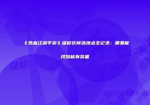 《热血江湖手游》级枪衣掉落地点全记录：哪里能找到稀有装备