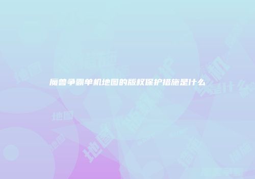 魔兽争霸单机地图的版权保护措施是什么