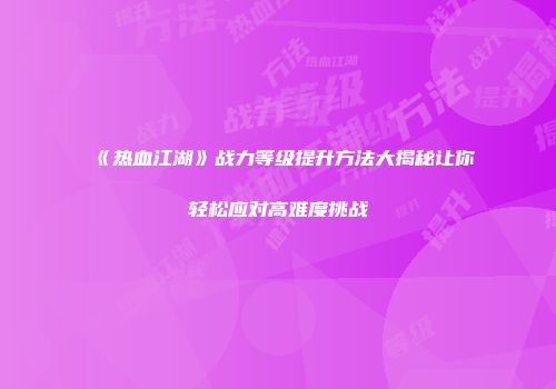 《热血江湖》战力等级提升方法大揭秘让你轻松应对高难度挑战