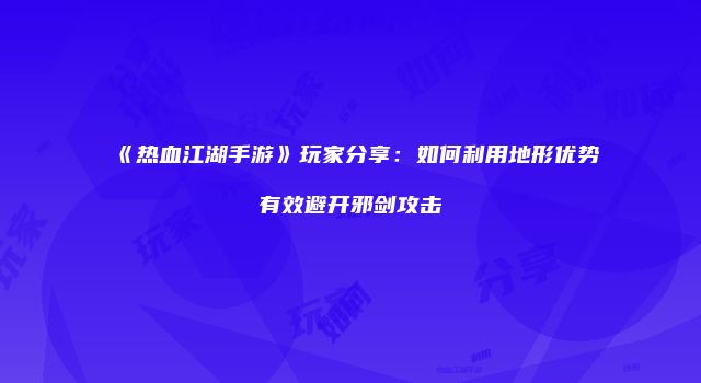 《热血江湖手游》玩家分享：如何利用地形优势有效避开邪剑攻击