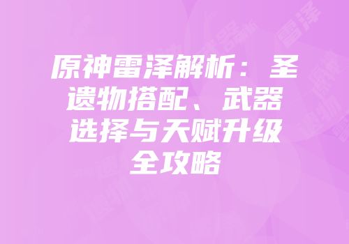 原神雷泽解析：圣遗物搭配、武器选择与天赋升级全攻略