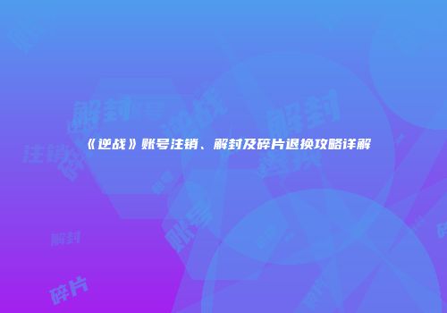 《逆战》账号注销、解封及碎片退换攻略详解