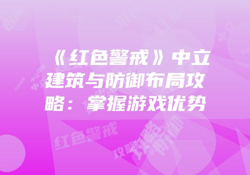 《红色警戒》中立建筑与防御布局攻略：掌握游戏优势