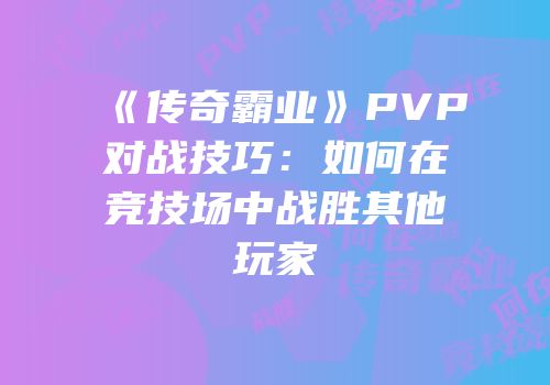 《传奇霸业》PVP对战技巧：如何在竞技场中战胜其他玩家