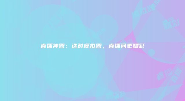 直播神器：选对模拟器，直播间更精彩