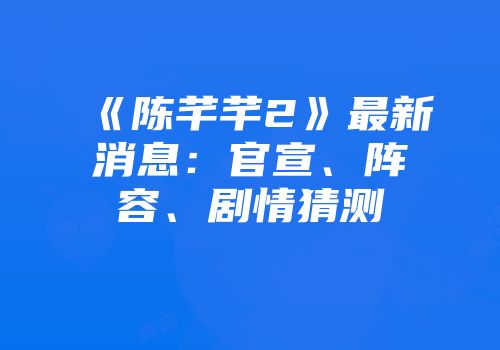 《陈芊芊2》最新消息：官宣、阵容、剧情猜测