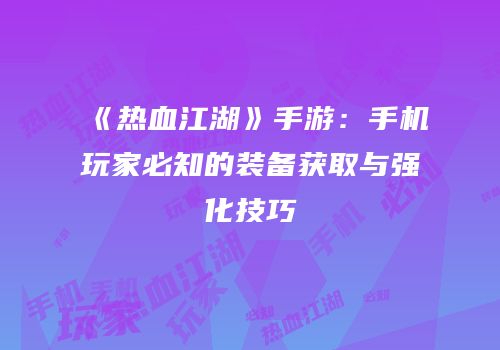 《热血江湖》手游：手机玩家必知的装备获取与强化技巧