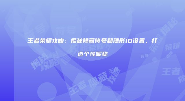 王者荣耀攻略：揭秘隐藏符号和隐形ID设置，打造个性昵称