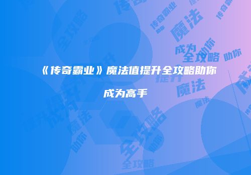 《传奇霸业》魔法值提升全攻略助你成为高手