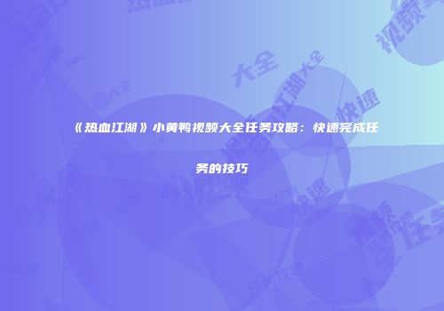 《热血江湖》小黄鸭视频大全任务攻略:快速完成任务的技巧