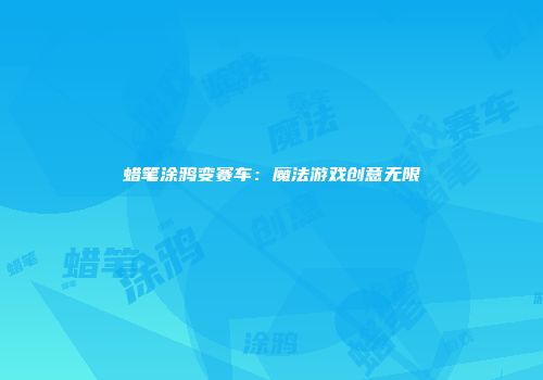 蜡笔涂鸦变赛车：魔法游戏创意无限