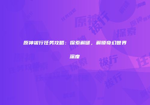原神祓行任务攻略：探索解谜，解锁奇幻世界深度