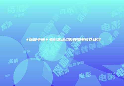 《魔兽争霸》电影高清资源在哪里可以找到